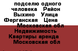 подселю одного человека › Район ­ Выхино › Улица ­ Ферганская › Цена ­ 13 000 - Московская обл. Недвижимость » Квартиры аренда   . Московская обл.